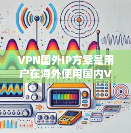 VPN国外IP方案是用户在海外使用国内VPN服务时的一种常见需求。以下是一些 commonly used VPN 网站及其特点，供您参考