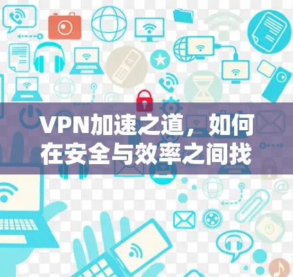 VPN加速之道，如何在安全与效率之间找到平衡