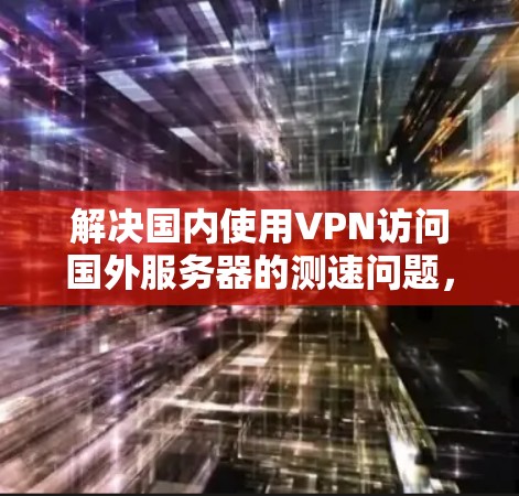 解决国内使用VPN访问国外服务器的测速问题，可以通过以下步骤进行