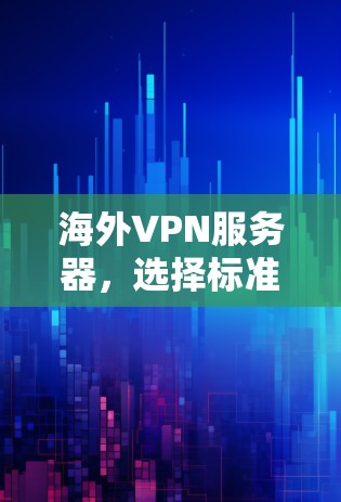 海外VPN服务器，选择标准与技术支撑的双层保障