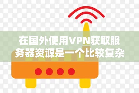 在国外使用VPN获取服务器资源是一个比较复杂但可行的步骤，以下是一个清晰的步骤列表，帮助您更好地理解如何操作