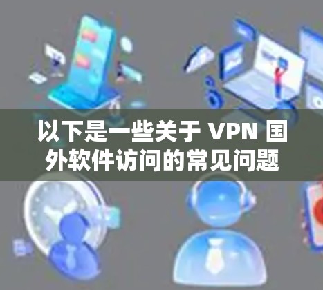 以下是一些关于 VPN 国外软件访问的常见问题和解决方案