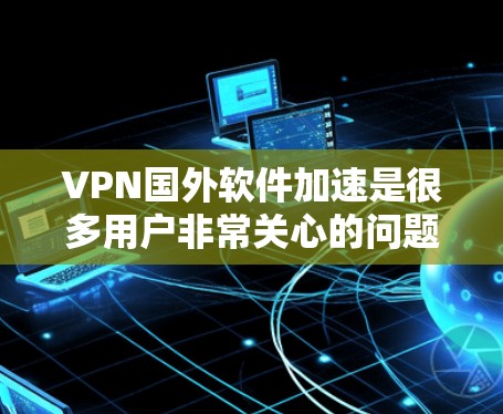 VPN国外软件加速是很多用户非常关心的问题，以下是针对这一问题的详细解答