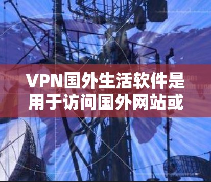 VPN国外生活软件是用于访问国外网站或服务的网络VPN软件。这些软件通常用于访问外国网站、下载国外内容、或进行国际旅行等。以下是一些常见的VPN国外生活软件推荐