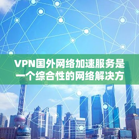 VPN国外网络加速服务是一个综合性的网络解决方案，旨在让用户在不被中国网信办认证的网络上安全、高效地访问国外互联网。以下是该服务的详细说明