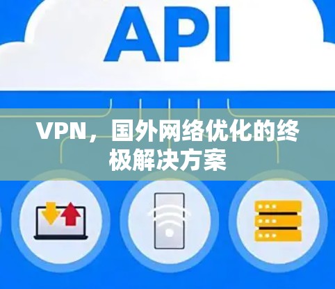 VPN，国外网络优化的终极解决方案