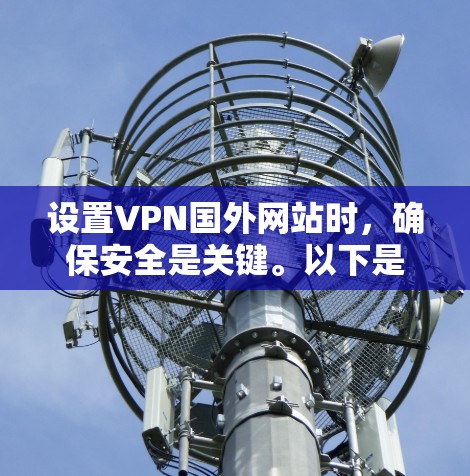 设置VPN国外网站时，确保安全是关键。以下是一个详细的方案，涵盖安全、速度、管理、安全措施和用户需求等方面
