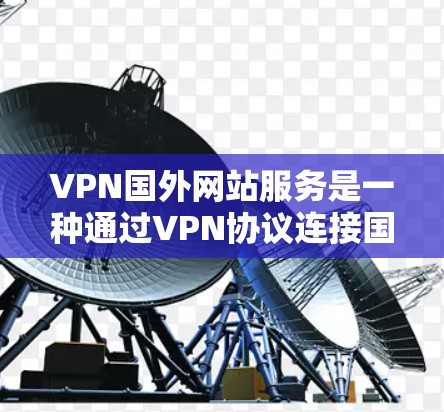 VPN国外网站服务是一种通过VPN协议连接国内或国际网络，访问国外网站的技术。以下是详细的步骤和建议