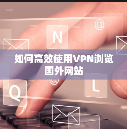 如何高效使用VPN浏览国外网站