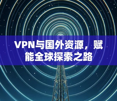 VPN与国外资源，赋能全球探索之路