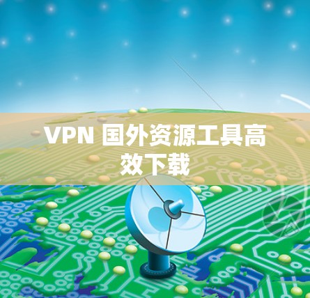 VPN 国外资源工具高效下载