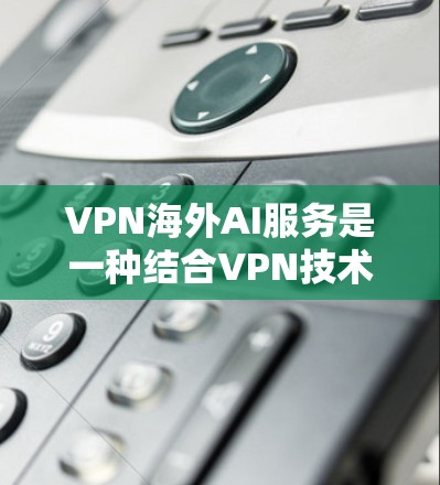 VPN海外AI服务是一种结合VPN技术和人工智能技术的解决方案，旨在为用户提供在不被追踪的情况下访问外部网络的能力，并利用AI技术进行数据分析、聊天等任务。以下是对这一服务的详细分析
