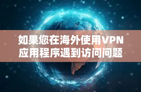 如果您在海外使用VPN应用程序遇到访问问题，可以按照以下步骤进行检查和解决