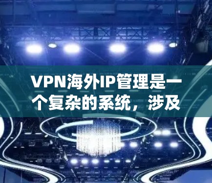 VPN海外IP管理是一个复杂的系统，涉及到多个方面，包括网络结构、IP地址管理、服务器维护、安全措施以及客户端管理。以下是对这一问题的分步骤说明