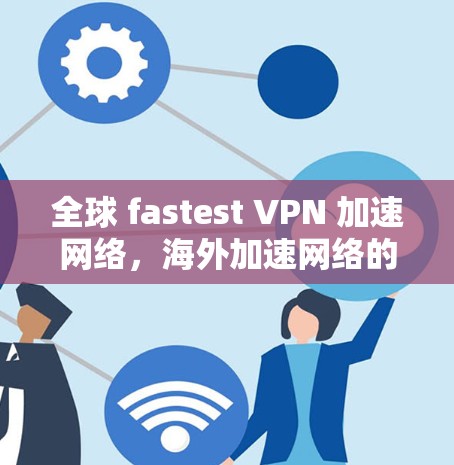 全球 fastest VPN 加速网络，海外加速网络的崛起