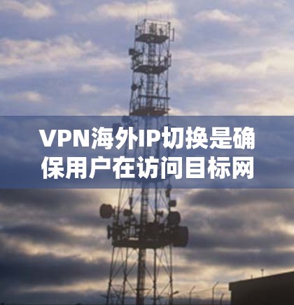 VPN海外IP切换是确保用户在访问目标网络时使用与本地设备兼容的IP地址的关键步骤。以下是一个清晰的总结和分步指南