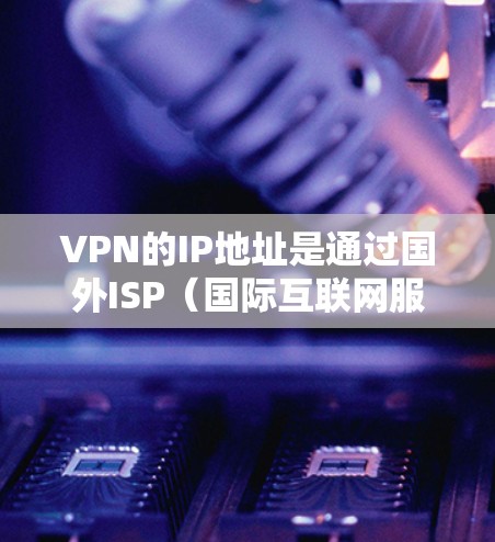 VPN的IP地址是通过国外ISP（国际互联网服务提供商）提供的，这些ISP通常位于不同的国家和地区。以下是一些常见的国外ISP及其提供的一些IP地址