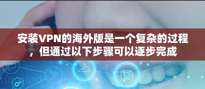 安装VPN的海外版是一个复杂的过程，但通过以下步骤可以逐步完成