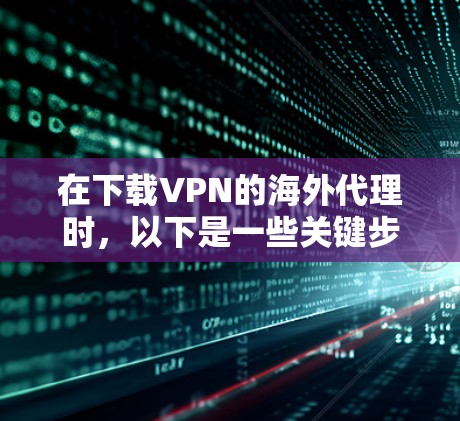 在下载VPN的海外代理时，以下是一些关键步骤和注意事项
