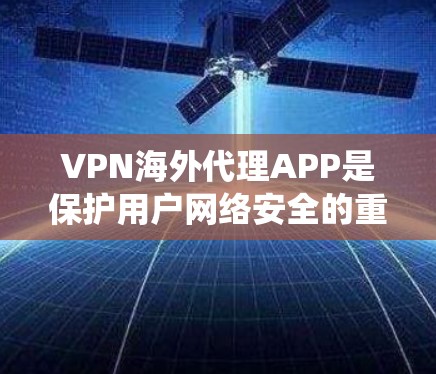 VPN海外代理APP是保护用户网络安全的重要工具，尤其是当目标网站不支持传统VPN服务时。以下是选择和使用VPN海外代理APP的详细指南