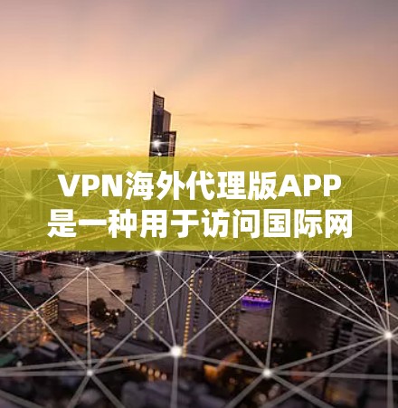 VPN海外代理版APP是一种用于访问国际网络的VPN服务，通常需要通过网络连接来登录。以下是一些常见的VPN海外代理版本及其特点
