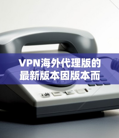 VPN海外代理版的最新版本因版本而异，但以下是一些常见的VPN服务和它们的最新版本