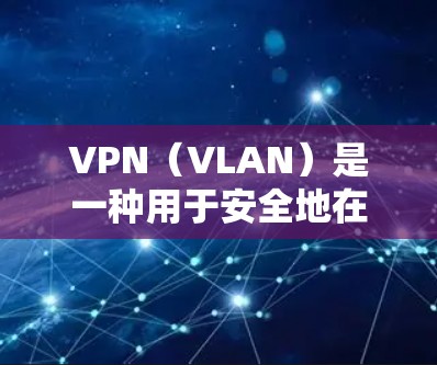 VPN（VLAN）是一种用于安全地在互联网中隐藏连接的通信协议，允许用户通过网络连接到外部网络或服务器。通过VPN，用户可以实现对外部网络的访问，包括访问外国网站、下载文件、查看视频等