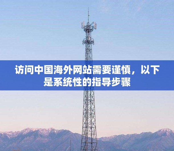 访问中国海外网站需要谨慎，以下是系统性的指导步骤