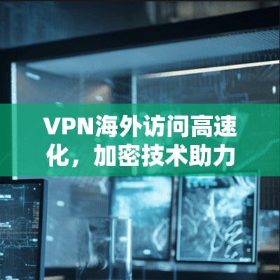 VPN海外访问高速化，加密技术助力全球连接