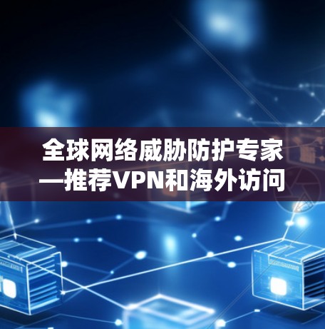 全球网络威胁防护专家—推荐VPN和海外访问软件