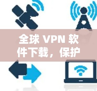 全球 VPN 软件下载，保护你的网络安全