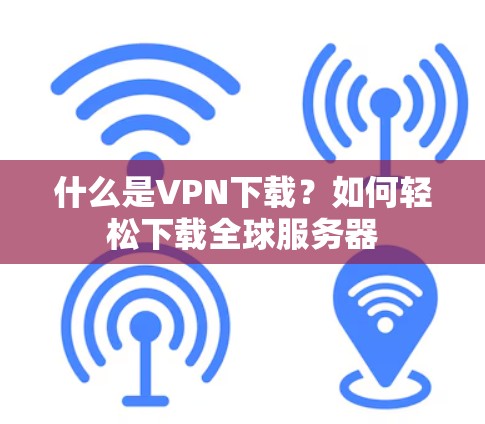 什么是VPN下载？如何轻松下载全球服务器