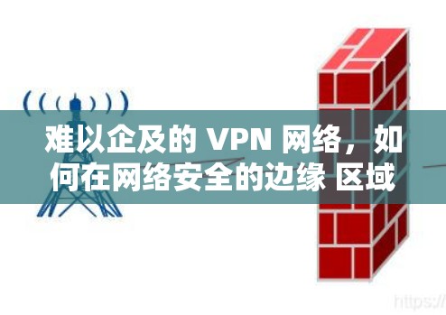 难以企及的 VPN 网络，如何在网络安全的边缘 区域