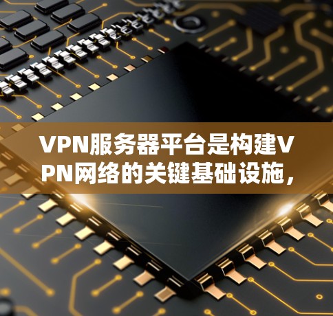 VPN服务器平台是构建VPN网络的关键基础设施，涵盖了多种类型，每个平台各有其特点和应用场景。以下是对VPN服务器平台的详细介绍