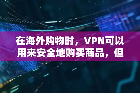 在海外购物时，VPN可以用来安全地购买商品，但需要注意以下几点