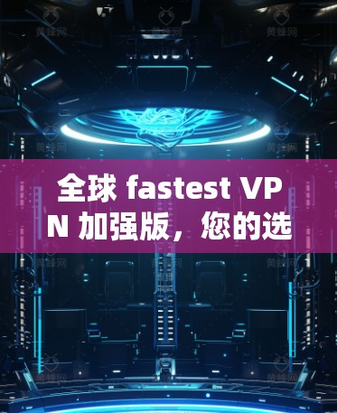 全球 fastest VPN 加强版，您的选择