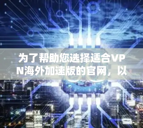 为了帮助您选择适合VPN海外加速版的官网，以下是详细的步骤和推荐