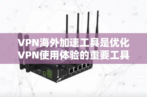 VPN海外加速工具是优化VPN使用体验的重要工具，尤其是在处理移动设备和网络不稳定的情况下。以下是一些推荐的VPN海外加速工具，涵盖了多个地区和功能需求