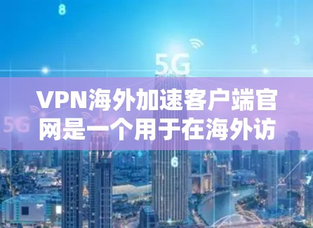 VPN海外加速客户端官网是一个用于在海外访问VPN服务的工具。以下是它们的基本信息和使用步骤