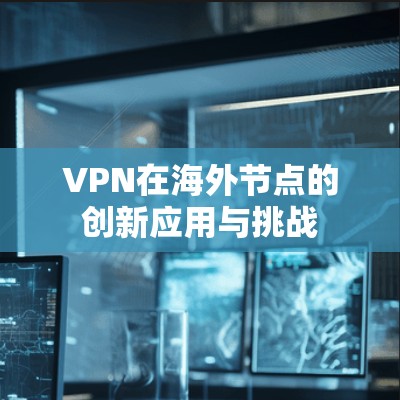 VPN在海外节点的创新应用与挑战