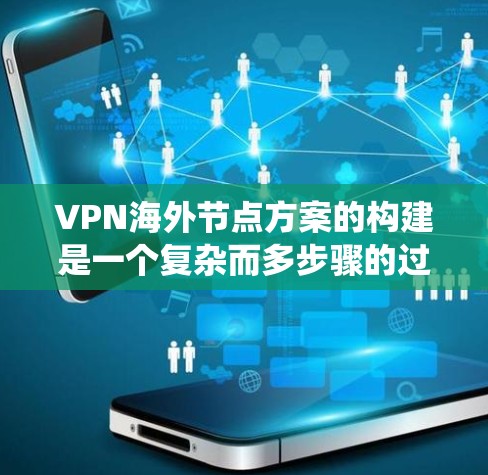 VPN海外节点方案的构建是一个复杂而多步骤的过程，需要结合国内的网络环境和国际法律和政策。以下是一个系统化的方案，分步骤说明