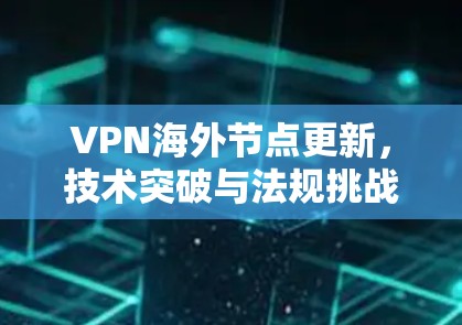 VPN海外节点更新，技术突破与法规挑战