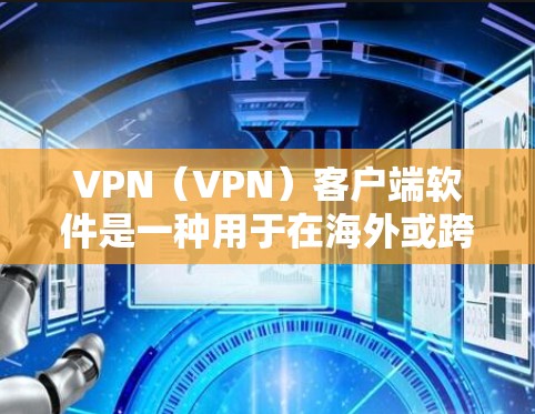 VPN（VPN）客户端软件是一种用于在海外或跨大洲连接VPN服务的工具。以下是一些常见的VPN客户端软件类型，供您参考