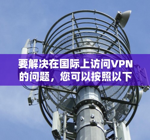 要解决在国际上访问VPN的问题，您可以按照以下步骤进行选择和使用