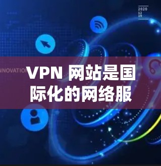 VPN 网站是国际化的网络服务，提供了一种访问国外网络的便利方式。以下是几个国际化的 VPN 网站，它们支持多国使用，并且提供多种功能