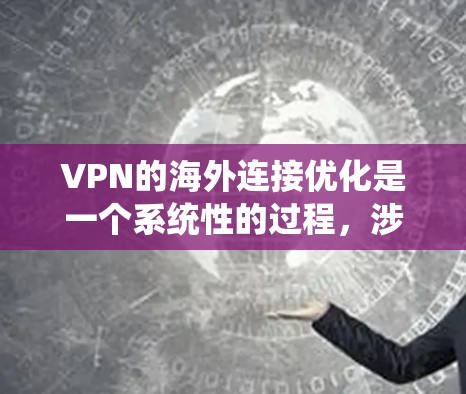 VPN的海外连接优化是一个系统性的过程，涉及多个因素的综合考虑。以下是优化VPN海外连接的关键步骤