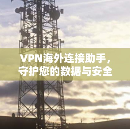 VPN海外连接助手，守护您的数据与安全