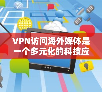 VPN访问海外媒体是一个多元化的科技应用，涉及技术、法律和隐私等多个方面。以下是对该话题的分步解释