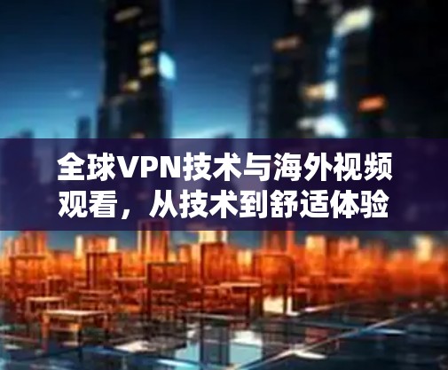 全球VPN技术与海外视频观看，从技术到舒适体验
