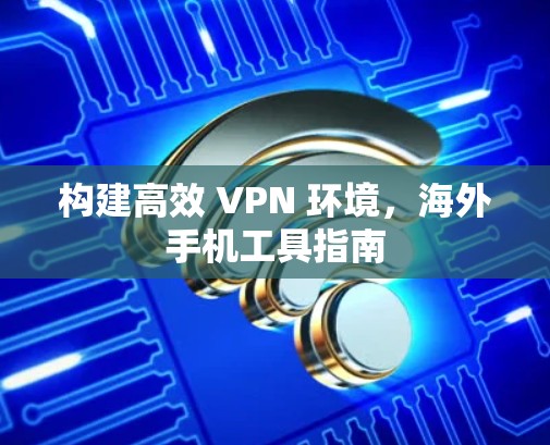构建高效 VPN 环境，海外手机工具指南